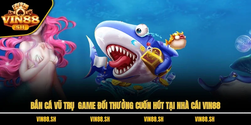 Bắn Cá Vũ Trụ – Game Đổi Thưởng Cuốn Hút Tại Nhà Cái VIN88
