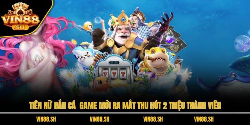 Tiên Nữ Bắn Cá – Game Mới Ra Mắt Thu Hút 2 Triệu Thành Viên